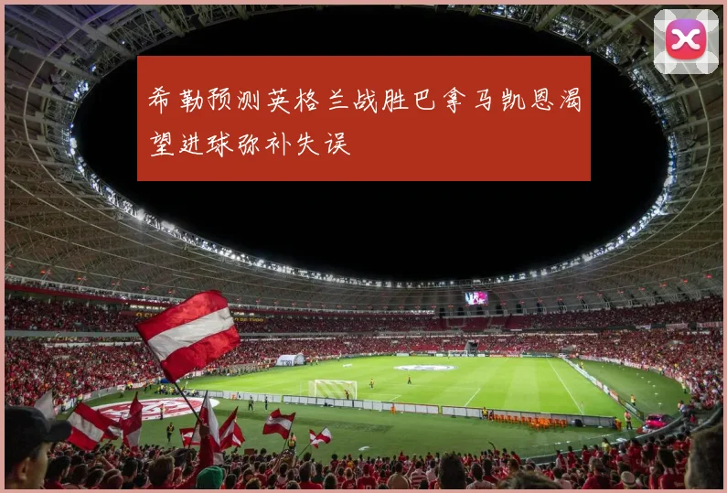 希勒预测英格兰战胜巴拿马凯恩渴望进球弥补失误