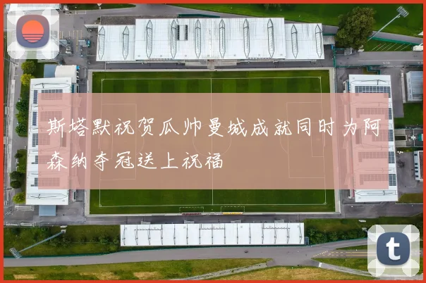斯塔默祝贺瓜帅曼城成就同时为阿森纳夺冠送上祝福
