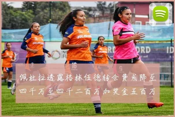 佩杜拉透露格林伍德转会费或降至四千万至四千二百万加奖金五百万至六百万