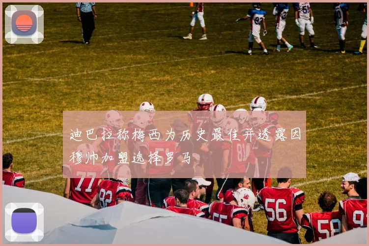 迪巴拉称梅西为历史最佳并透露因穆帅加盟选择罗马