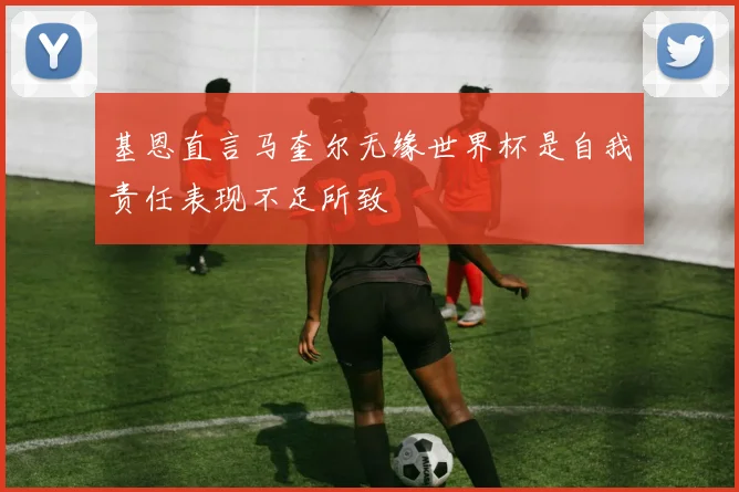 基恩直言马奎尔无缘世界杯是自我责任表现不足所致