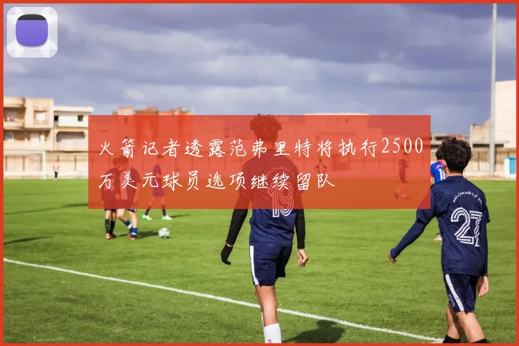 火箭记者透露范弗里特将执行2500万美元球员选项继续留队