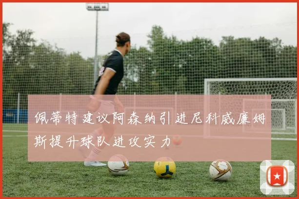 佩蒂特建议阿森纳引进尼科威廉姆斯提升球队进攻实力
