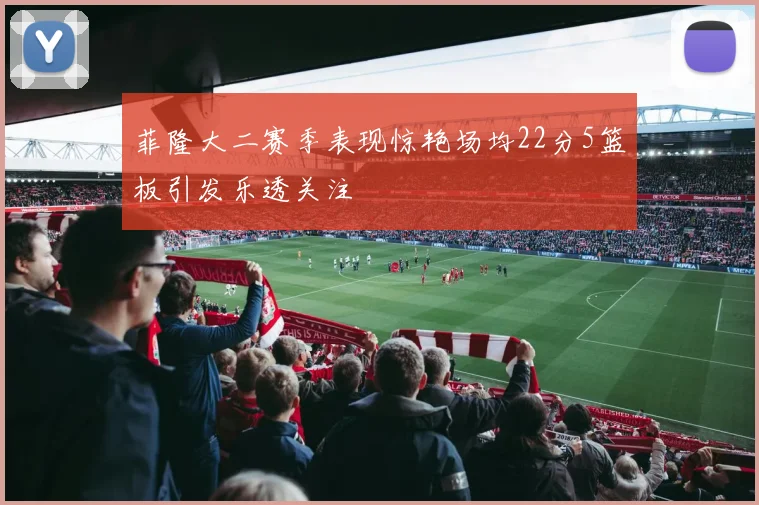 菲隆大二赛季表现惊艳场均22分5篮板引发乐透关注