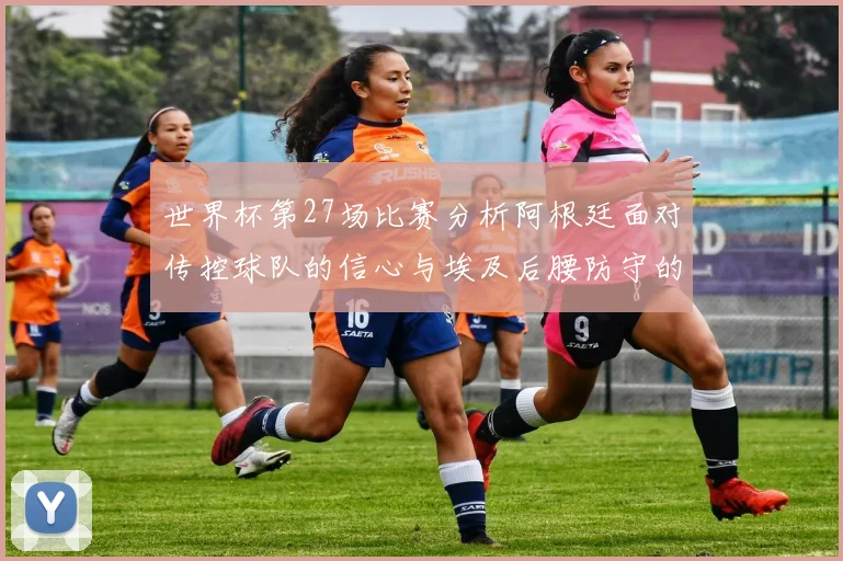 世界杯第27场比赛分析阿根廷面对传控球队的信心与埃及后腰防守的隐患