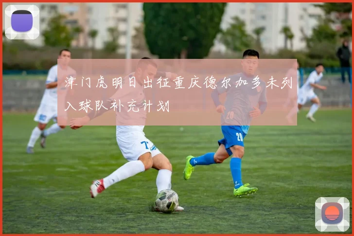 津门虎明日出征重庆德尔加多未列入球队补充计划
