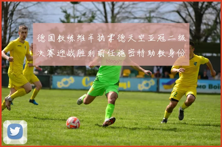 德国教练维辛执掌德天空亚冠二级决赛迎战胜利前任施密特助教身份引关注