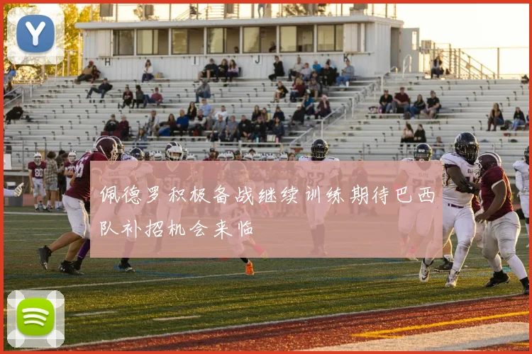 佩德罗积极备战继续训练期待巴西队补招机会来临